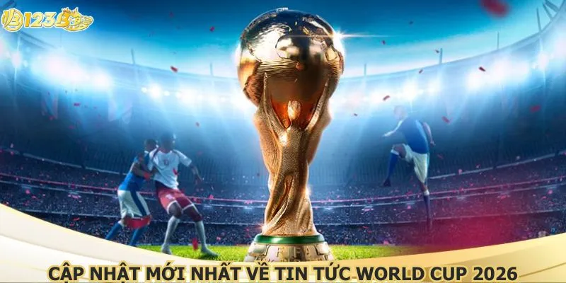 Cập nhật mới nhất về tin tức world cup 2026